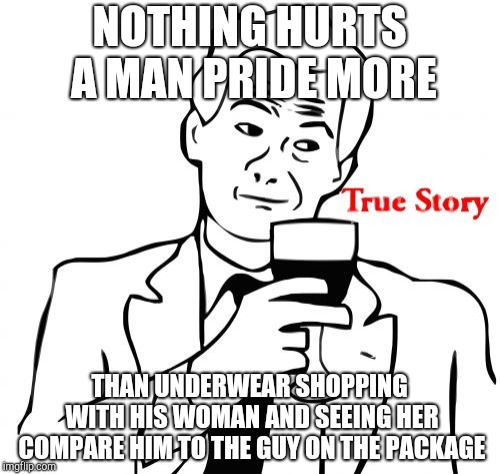 True Story | NOTHING HURTS A MAN PRIDE MORE; THAN UNDERWEAR SHOPPING WITH HIS WOMAN AND SEEING HER COMPARE HIM TO THE GUY ON THE PACKAGE | image tagged in memes,true story | made w/ Imgflip meme maker