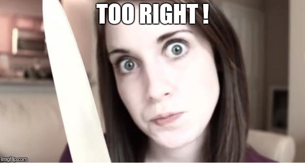 Overly Attached Girlfriend Knife | TOO RIGHT ! | image tagged in overly attached girlfriend knife | made w/ Imgflip meme maker
