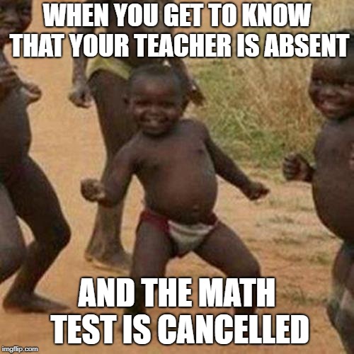 Third World Success Kid | WHEN YOU GET TO KNOW THAT YOUR TEACHER IS ABSENT; AND THE MATH TEST IS CANCELLED | image tagged in memes,third world success kid | made w/ Imgflip meme maker