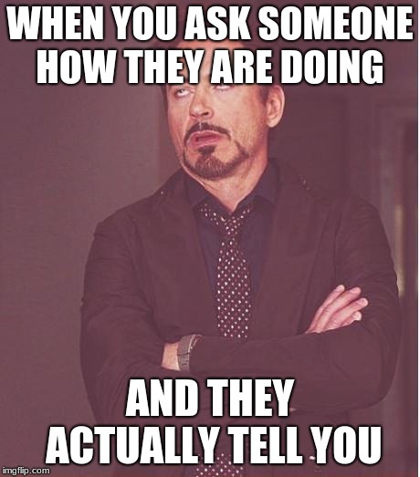 Face You Make Robert Downey Jr Meme | WHEN YOU ASK SOMEONE HOW THEY ARE DOING; AND THEY ACTUALLY TELL YOU | image tagged in memes,face you make robert downey jr | made w/ Imgflip meme maker