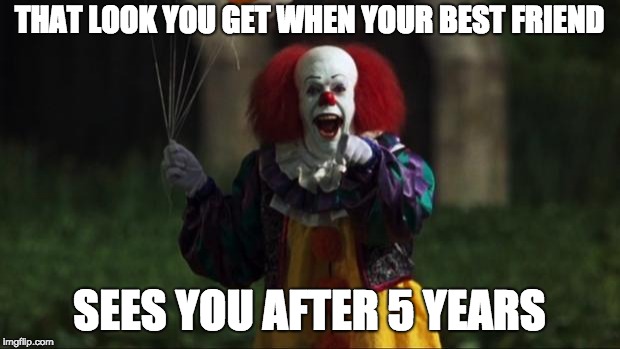 when you see your 2nd grade friend | THAT LOOK YOU GET WHEN YOUR BEST FRIEND; SEES YOU AFTER 5 YEARS | image tagged in pennywise | made w/ Imgflip meme maker