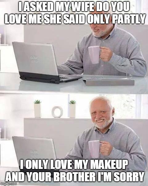 Yeah yeah, Harold's plan, Harold's plan, Harold's plan | I ASKED MY WIFE DO YOU LOVE ME SHE SAID ONLY PARTLY; I ONLY LOVE MY MAKEUP AND YOUR BROTHER I'M SORRY | image tagged in memes,hide the pain harold | made w/ Imgflip meme maker