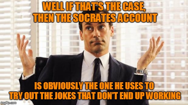 don draper | WELL IF THAT'S THE CASE, THEN THE SOCRATES ACCOUNT IS OBVIOUSLY THE ONE HE USES TO TRY OUT THE JOKES THAT DON'T END UP WORKING | image tagged in don draper | made w/ Imgflip meme maker
