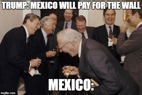 Laughing Men In Suits | TRUMP: MEXICO WILL PAY FOR THE WALL; MEXICO: | image tagged in memes,laughing men in suits | made w/ Imgflip meme maker