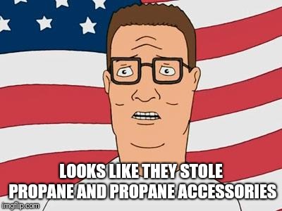 American Hank Hill | LOOKS LIKE THEY STOLE PROPANE AND PROPANE ACCESSORIES | image tagged in american hank hill | made w/ Imgflip meme maker