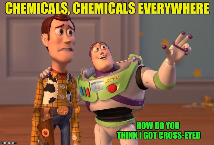 X, X Everywhere Meme | CHEMICALS, CHEMICALS EVERYWHERE HOW DO YOU THINK I GOT CROSS-EYED | image tagged in memes,x x everywhere | made w/ Imgflip meme maker