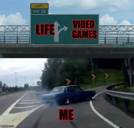 Left Exit 12 Off Ramp | LIFE; VIDEO GAMES; ME | image tagged in memes,left exit 12 off ramp | made w/ Imgflip meme maker