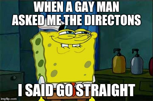 Don't You Squidward | WHEN A GAY MAN ASKED ME THE DIRECTONS; I SAID GO STRAIGHT | image tagged in memes,dont you squidward | made w/ Imgflip meme maker
