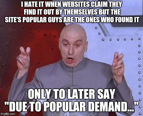 Thank you all for the ideas that we never thought of - every only site staff | I HATE IT WHEN WEBSITES CLAIM THEY FIND IT OUT BY THEMSELVES BUT THE SITE'S POPULAR GUYS ARE THE ONES WHO FOUND IT; ONLY TO LATER SAY "DUE TO POPULAR DEMAND..." | image tagged in memes,dr evil laser,remember youtube,this includes videogames too | made w/ Imgflip meme maker