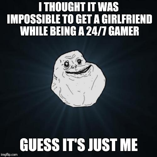 Forever Alone Meme | I THOUGHT IT WAS IMPOSSIBLE TO GET A GIRLFRIEND WHILE BEING A 24/7 GAMER GUESS IT'S JUST ME | image tagged in memes,forever alone | made w/ Imgflip meme maker