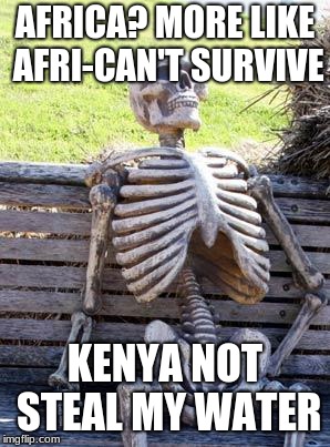 Waiting Skeleton | AFRICA? MORE LIKE AFRI-CAN'T SURVIVE; KENYA NOT STEAL MY WATER | image tagged in memes,waiting skeleton | made w/ Imgflip meme maker