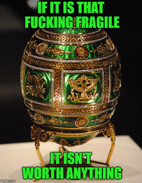 faberge egg | IF IT IS THAT F**KING FRAGILE IT ISN'T WORTH ANYTHING | image tagged in faberge egg | made w/ Imgflip meme maker