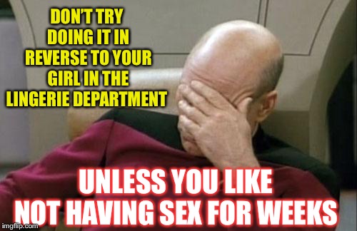 Captain Picard Facepalm Meme | DON’T TRY DOING IT IN REVERSE TO YOUR GIRL IN THE LINGERIE DEPARTMENT UNLESS YOU LIKE NOT HAVING SEX FOR WEEKS | image tagged in memes,captain picard facepalm | made w/ Imgflip meme maker