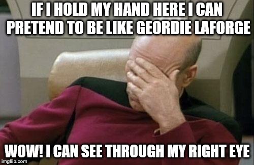 Captain Picard Facepalm Meme | IF I HOLD MY HAND HERE I CAN PRETEND TO BE LIKE GEORDIE LAFORGE; WOW! I CAN SEE THROUGH MY RIGHT EYE | image tagged in memes,captain picard facepalm,star trek,visual pun | made w/ Imgflip meme maker