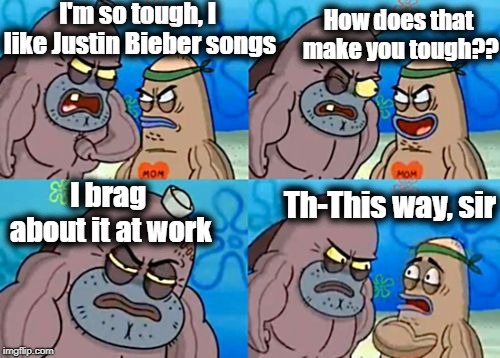 Oh snap. He BETTER be tough! | I'm so tough, I like Justin Bieber songs; How does that make you tough?? Th-This way, sir; I brag about it at work | image tagged in memes,how tough are you | made w/ Imgflip meme maker