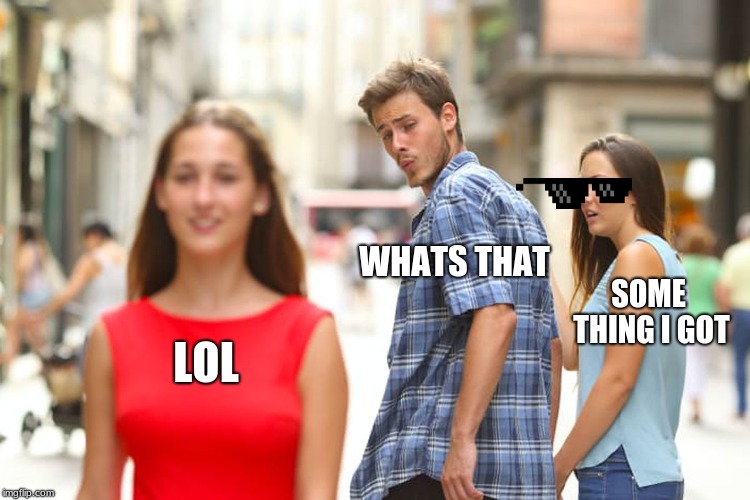 Distracted Boyfriend | WHATS THAT; SOME THING I GOT; LOL | image tagged in memes,distracted boyfriend | made w/ Imgflip meme maker