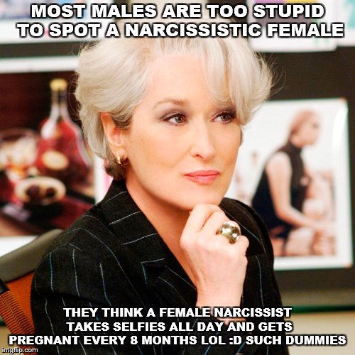 Scumbag Female Boss | MOST MALES ARE TOO STUPID TO SPOT A NARCISSISTIC FEMALE; THEY THINK A FEMALE NARCISSIST TAKES SELFIES ALL DAY AND GETS PREGNANT EVERY 8 MONTHS LOL :D SUCH DUMMIES | image tagged in scumbag female boss | made w/ Imgflip meme maker