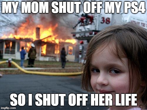 Disaster Girl Meme | MY MOM SHUT OFF MY PS4; SO I SHUT OFF HER LIFE | image tagged in memes,disaster girl | made w/ Imgflip meme maker