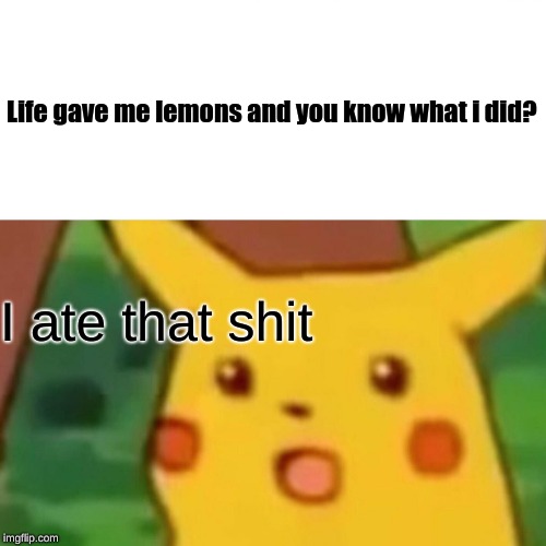 Surprised Pikachu Meme | Life gave me lemons and you know what i did? I ate that shit | image tagged in memes,surprised pikachu | made w/ Imgflip meme maker