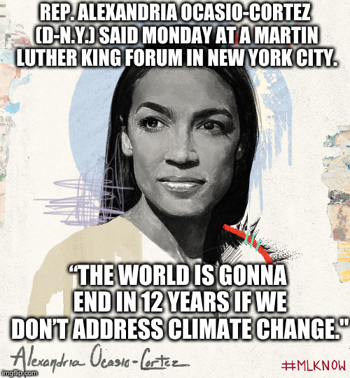 REP. ALEXANDRIA OCASIO-CORTEZ (D-N.Y.) SAID MONDAY AT A MARTIN LUTHER KING FORUM IN NEW YORK CITY. “THE WORLD IS GONNA END IN 12 YEARS IF WE DON’T ADDRESS CLIMATE CHANGE." | made w/ Imgflip meme maker