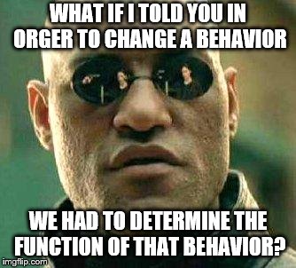 What if i told you | WHAT IF I TOLD YOU IN ORGER TO CHANGE A BEHAVIOR; WE HAD TO DETERMINE THE FUNCTION OF THAT BEHAVIOR? | image tagged in what if i told you | made w/ Imgflip meme maker