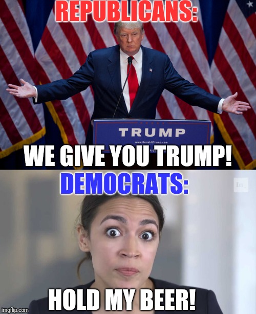 REPUBLICANS:; DEMOCRATS:; WE GIVE YOU TRUMP! HOLD MY BEER! | image tagged in donald trump,aoc stumped | made w/ Imgflip meme maker