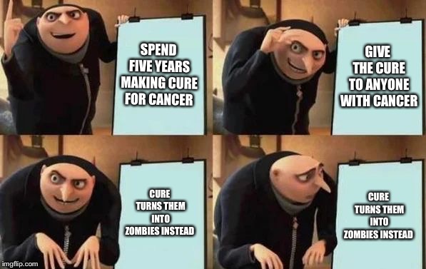 Gru's Plan | SPEND FIVE YEARS MAKING CURE FOR CANCER; GIVE THE CURE TO ANYONE WITH CANCER; CURE TURNS THEM INTO ZOMBIES INSTEAD; CURE TURNS THEM INTO ZOMBIES INSTEAD | image tagged in gru's plan | made w/ Imgflip meme maker