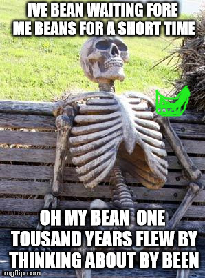 Waiting Skeleton Meme | IVE BEAN WAITING FORE ME BEANS FOR A SHORT TIME; OH MY BEAN  ONE TOUSAND YEARS FLEW BY THINKING ABOUT BY BEEN | image tagged in memes,waiting skeleton | made w/ Imgflip meme maker