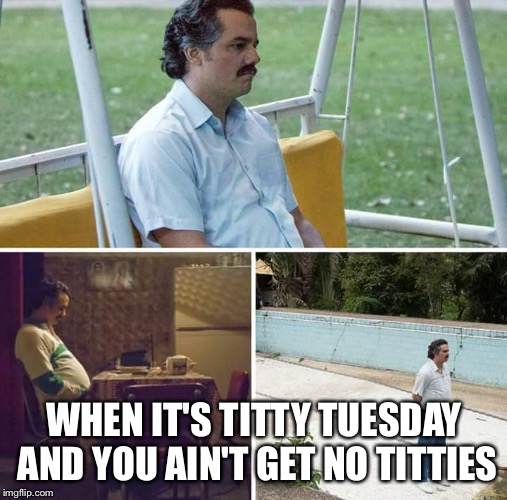 Sad Pablo Escobar Meme | WHEN IT'S TITTY TUESDAY AND YOU AIN'T GET NO TITTIES | image tagged in sad pablo escobar | made w/ Imgflip meme maker