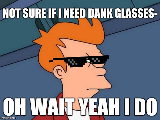 Futurama Fry Meme | NOT SURE IF I NEED DANK GLASSES-; OH WAIT YEAH I DO | image tagged in memes,futurama fry | made w/ Imgflip meme maker