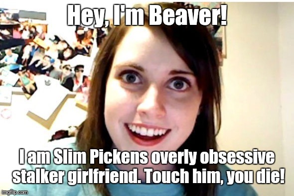 Stalker Girl | Hey, I'm Beaver! I am Slim Pickens overly obsessive stalker girlfriend. Touch him, you die! | image tagged in stalker girl,beyondthecomments | made w/ Imgflip meme maker