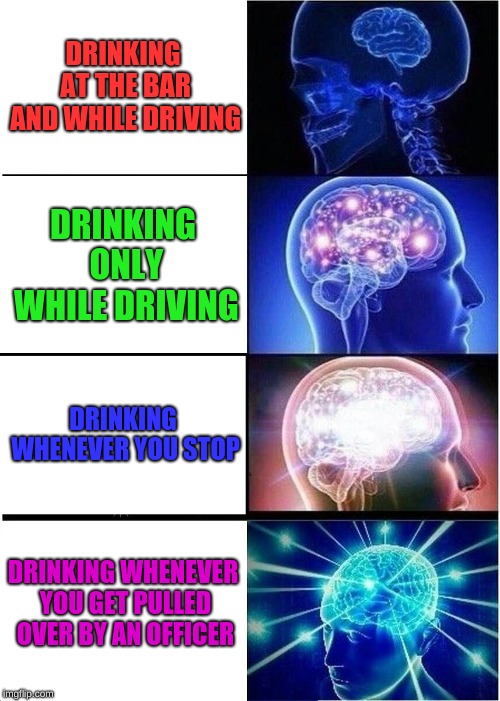 Expanding Brain | DRINKING AT THE BAR AND WHILE DRIVING; DRINKING ONLY WHILE DRIVING; DRINKING WHENEVER YOU STOP; DRINKING WHENEVER YOU GET PULLED OVER BY AN OFFICER | image tagged in memes,expanding brain | made w/ Imgflip meme maker