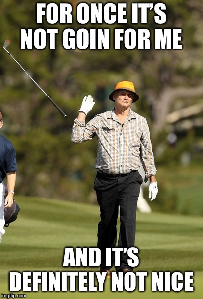 Bill Murray Golf Meme | FOR ONCE IT’S NOT GOIN FOR ME; AND IT’S DEFINITELY NOT NICE | image tagged in memes,bill murray golf | made w/ Imgflip meme maker
