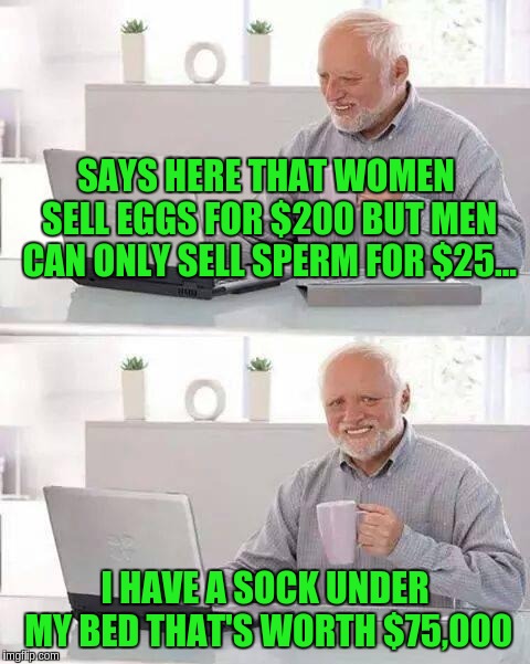 Hide the Pain Harold | SAYS HERE THAT WOMEN SELL EGGS FOR $200 BUT MEN CAN ONLY SELL SPERM FOR $25... I HAVE A SOCK UNDER MY BED THAT'S WORTH $75,000 | image tagged in memes,hide the pain harold | made w/ Imgflip meme maker