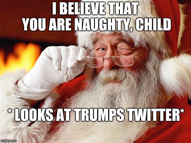 santa | I BELIEVE THAT YOU ARE NAUGHTY, CHILD; * LOOKS AT TRUMPS TWITTER* | image tagged in santa | made w/ Imgflip meme maker