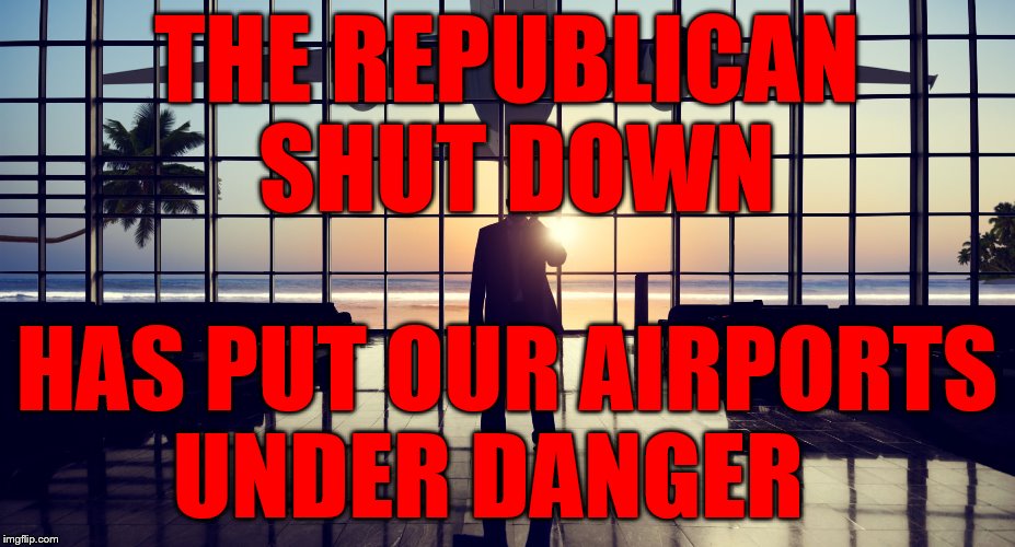 airport | THE REPUBLICAN SHUT DOWN; HAS PUT OUR AIRPORTS    UNDER DANGER | image tagged in airport | made w/ Imgflip meme maker