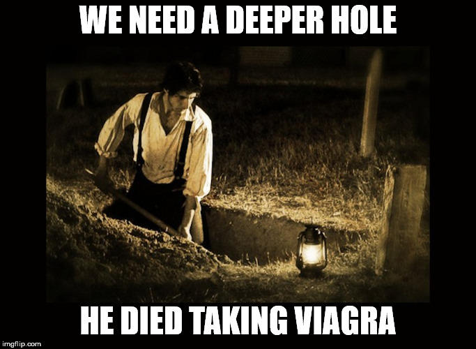 a few inches deeper | WE NEED A DEEPER HOLE; HE DIED TAKING VIAGRA | image tagged in grave digger | made w/ Imgflip meme maker