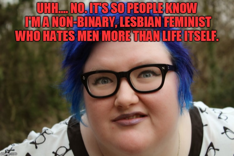 Fat blue-haired Feminist | UHH.... NO. IT'S SO PEOPLE KNOW I'M A NON-BINARY, LESBIAN FEMINIST WHO HATES MEN MORE THAN LIFE ITSELF. | image tagged in fat blue-haired feminist | made w/ Imgflip meme maker