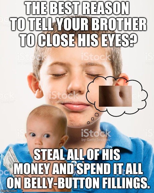 Question from Xbox game Quiplash!XD XD | THE BEST REASON TO TELL YOUR BROTHER TO CLOSE HIS EYES? STEAL ALL OF HIS MONEY AND SPEND IT ALL ON BELLY-BUTTON FILLINGS. | image tagged in belly button | made w/ Imgflip meme maker