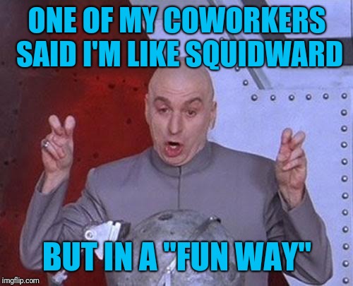 Dr Evil Laser Meme | ONE OF MY COWORKERS SAID I'M LIKE SQUIDWARD BUT IN A "FUN WAY" | image tagged in memes,dr evil laser | made w/ Imgflip meme maker