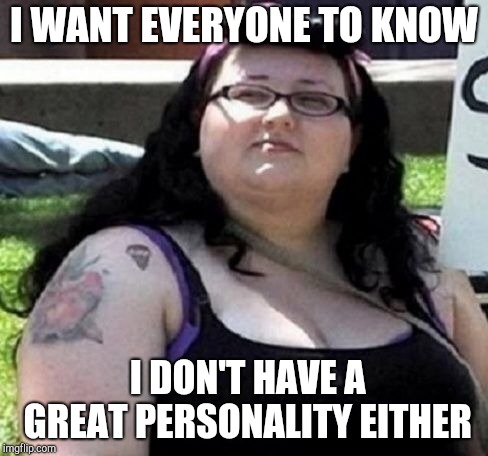 fat feminist | I WANT EVERYONE TO KNOW I DON'T HAVE A GREAT PERSONALITY EITHER | image tagged in fat feminist | made w/ Imgflip meme maker