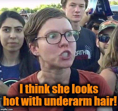 foggy | I think she looks hot with underarm hair! | image tagged in triggered feminist | made w/ Imgflip meme maker