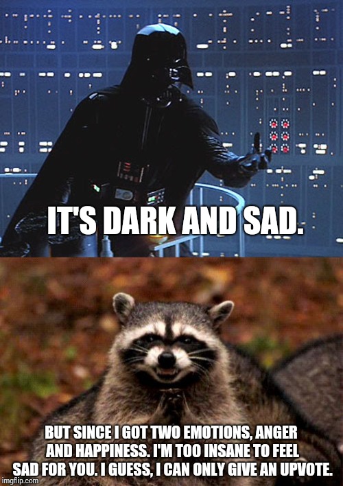 IT'S DARK AND SAD. BUT SINCE I GOT TWO EMOTIONS, ANGER AND HAPPINESS. I'M TOO INSANE TO FEEL SAD FOR YOU. I GUESS, I CAN ONLY GIVE AN UPVOTE | image tagged in memes,evil plotting raccoon,darth vader - come to the dark side | made w/ Imgflip meme maker