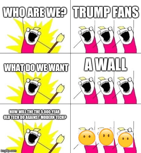 What Do We Want 3 Meme | WHO ARE WE? TRUMP FANS; A WALL; WHAT DO WE WANT; HOW WILL THE THE 5,000 YEAR OLD TECH DO AGAINST MODERN TECH? | image tagged in memes,what do we want 3 | made w/ Imgflip meme maker
