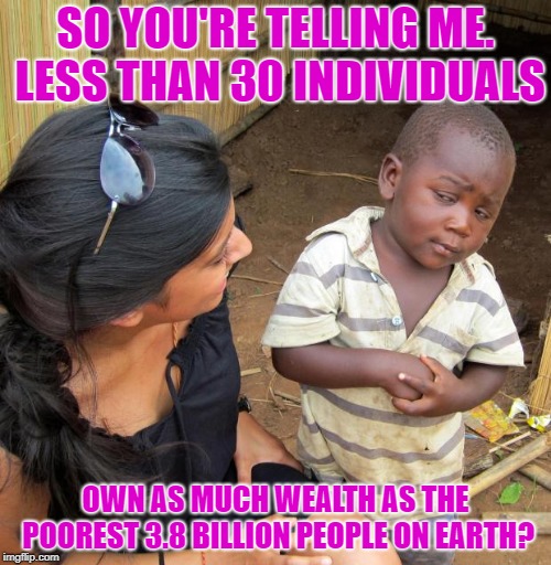 3rd World Sceptical Child | SO YOU'RE TELLING ME. LESS THAN 30 INDIVIDUALS; OWN AS MUCH WEALTH AS THE POOREST 3.8 BILLION PEOPLE ON EARTH? | image tagged in 3rd world sceptical child | made w/ Imgflip meme maker