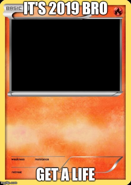 Blank Pokemon Card | IT'S 2019 BRO; GET A LIFE | image tagged in blank pokemon card | made w/ Imgflip meme maker
