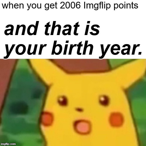 Surprised Pikachu | when you get 2006 Imgflip points; and that is your birth year. | image tagged in memes,surprised pikachu | made w/ Imgflip meme maker