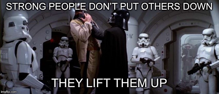 Darth Vader Choke | STRONG PEOPLE DON’T PUT OTHERS DOWN; THEY LIFT THEM UP | image tagged in darth vader choke | made w/ Imgflip meme maker