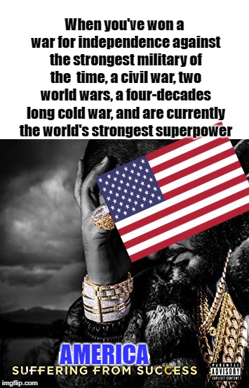 America! F*ck Yeah! | When you've won a war for independence against the strongest military of the  time, a civil war, two world wars, a four-decades long cold war, and are currently the world's strongest superpower; AMERICA | image tagged in dj khaled suffering from success meme,blank white box,america,history | made w/ Imgflip meme maker