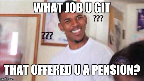 Black guy confused | WHAT JOB U GIT THAT OFFERED U A PENSION? | image tagged in black guy confused | made w/ Imgflip meme maker